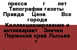 1.2) пресса : 1984 г - 50 лет Типографии газеты “Правда“ › Цена ­ 49 - Все города Коллекционирование и антиквариат » Значки   . Пермский край,Лысьва г.